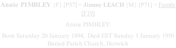 Annie PIMBLEY {F} [P57] = Jimmy LEACH {M} [P71] > Family [F19] Annie PIMBLEY: Born Saturday 20 January 1894,  Died EST Sunday 1 January 1950 Buried Parish Church, Horwich