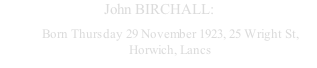 John BIRCHALL: Born Thursday 29 November 1923, 25 Wright St, Horwich, Lancs